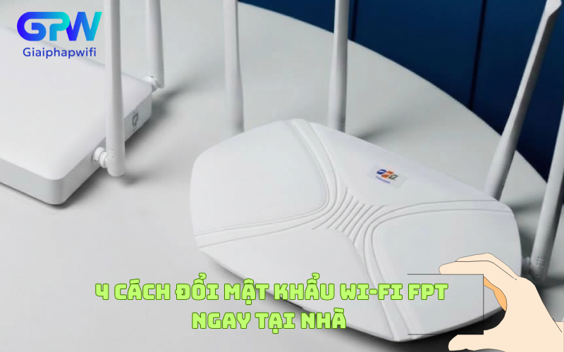 4 cách đổi mật khẩu Wi-Fi FPT nhanh chóng ngay tại nhà