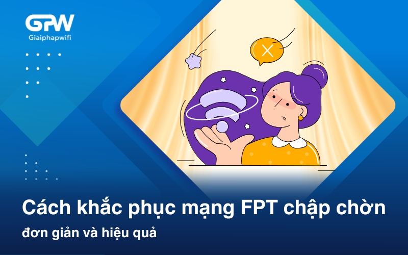 Mạng FPT chập chờn? Nguyên nhân và cách khắc phục hiệu quả nhất