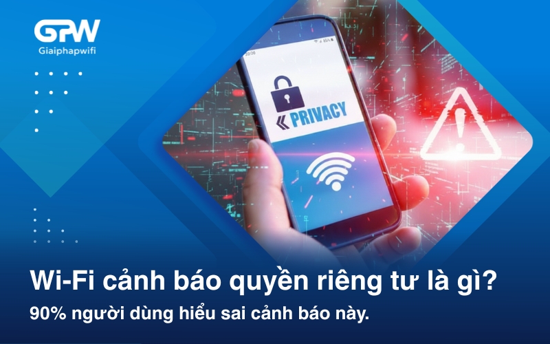 Wi-Fi cảnh báo quyền riêng tư là gì? 90% người dùng đang hiểu sai cảnh báo này