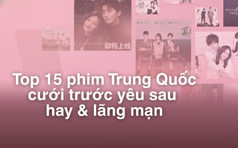 Top 15 phim Trung Quốc cưới trước yêu sau hay & lãng mạn nhất