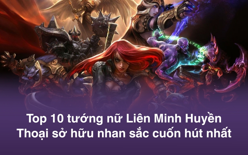 Top 10 tướng nữ Liên Minh Huyền Thoại sở hữu nhan sắc cuốn hút nhất