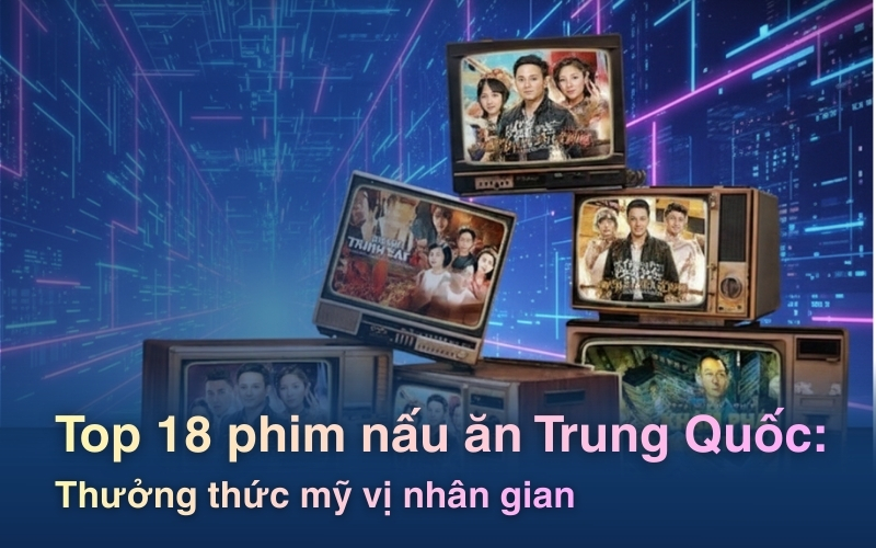 Top 18 phim nấu ăn Trung Quốc: Thưởng thức mỹ vị nhân gian