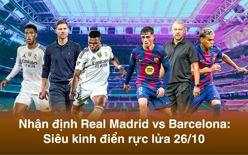 Nhận định Real Madrid vs Barcelona: Siêu kinh điển rực lửa 26/10