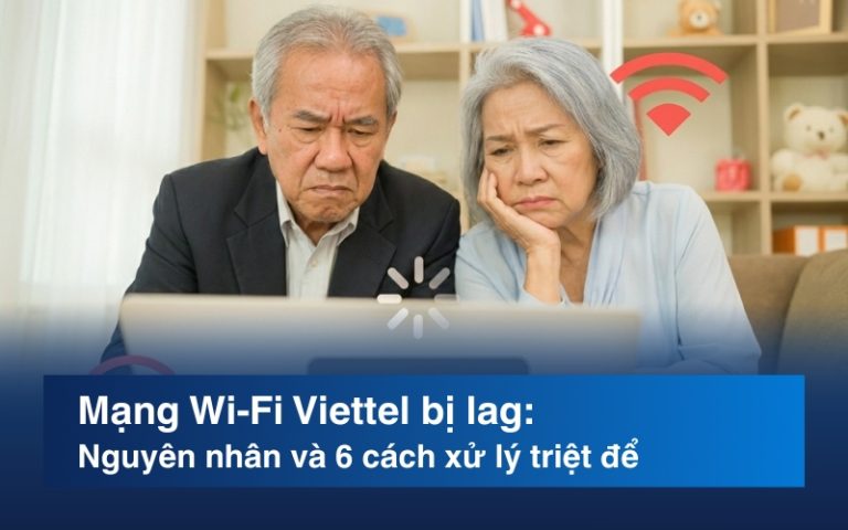Mạng Wi-Fi Viettel bị lag: Nguyên nhân và 6 cách xử lý triệt để