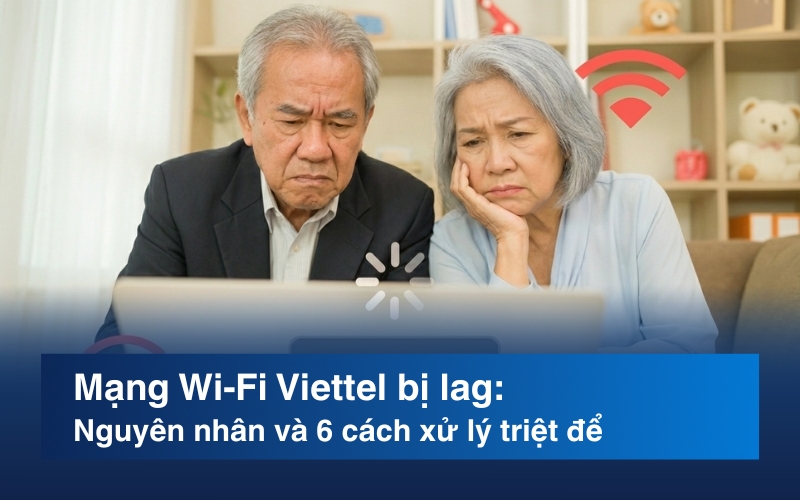Mạng Wi-Fi Viettel bị lag: Nguyên nhân và 6 cách xử lý triệt để
