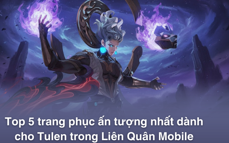 Phân tích top 5 trang phục ấn tượng nhất dành cho Tulen trong Liên Quân Mobile