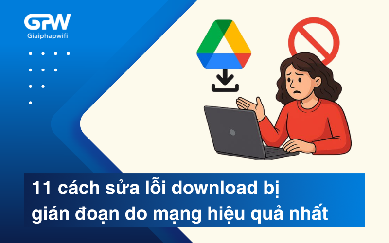 11 cách sửa lỗi download bị gián đoạn do mạng hiệu quả nhất