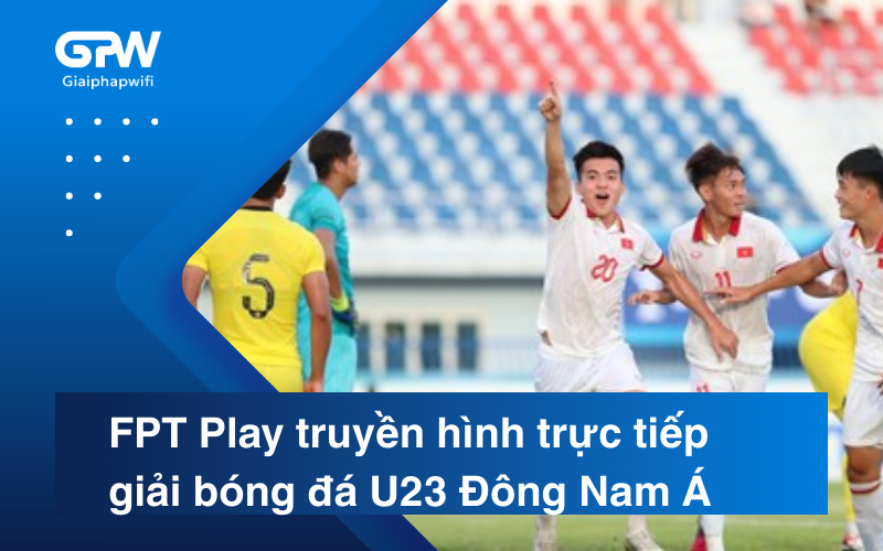 FPT Play truyền hình trực tiếp giải bóng đá U23 Đông Nam Á