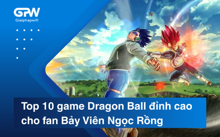 Top 10 game Dragon Ball đỉnh cao cho fan Bảy Viên Ngọc Rồng