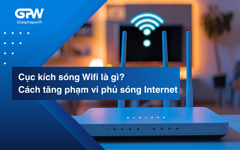 Cục kích sóng Wifi là gì? Cách tăng phạm vi phủ sóng Internet hiệu quả