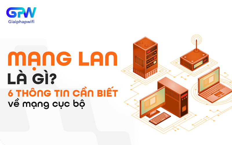 Mạng LAN là gì? 6 thông tin quan trọng cần biết về mạng cục bộ